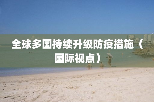 全球多國持續(xù)升級防疫措施（國際視點）