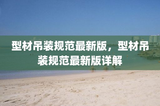 型材吊裝規(guī)范最新版，型材吊裝規(guī)范最新版詳解