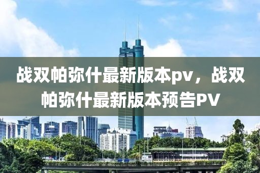 戰(zhàn)雙帕彌什最新版本pv，戰(zhàn)雙帕彌什最新版本預(yù)告PV