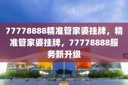 77778888精準(zhǔn)管家婆掛牌，精準(zhǔn)管家婆掛牌，77778888服務(wù)新升級(jí)