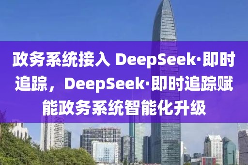 政務系統(tǒng)接入 DeepSeek·即時追蹤，DeepSeek·即時追蹤賦能政務系統(tǒng)智能化升級