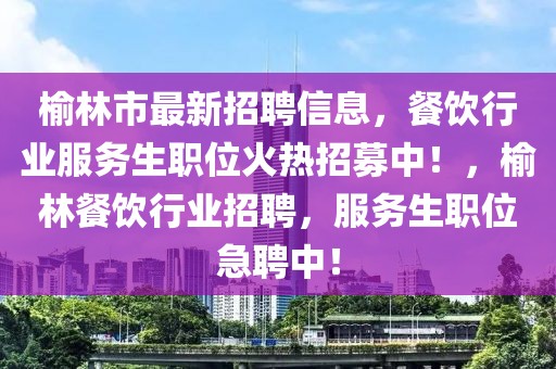 榆林市最新招聘信息，餐飲行業(yè)服務(wù)生職位火熱招募中！，榆林餐飲行業(yè)招聘，服務(wù)生職位急聘中！