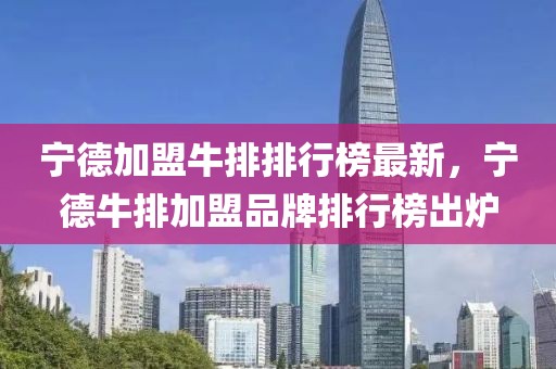 寧德加盟牛排排行榜最新，寧德牛排加盟品牌排行榜出爐