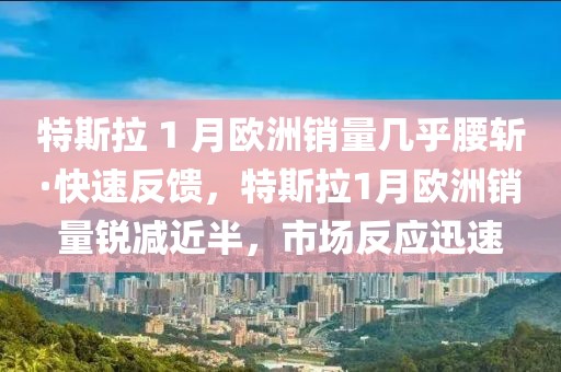 特斯拉 1 月歐洲銷量幾乎腰斬·快速反饋，特斯拉1月歐洲銷量銳減近半，市場反應迅速