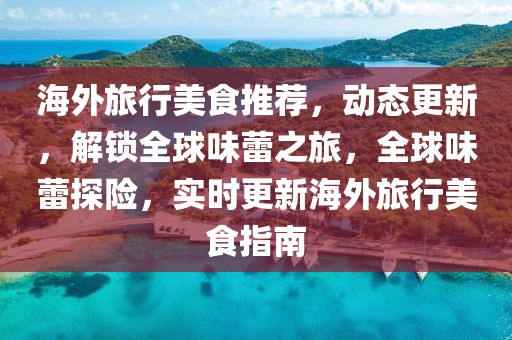 海外旅行美食推薦，動(dòng)態(tài)更新，解鎖全球味蕾之旅，全球味蕾探險(xiǎn)，實(shí)時(shí)更新海外旅行美食指南