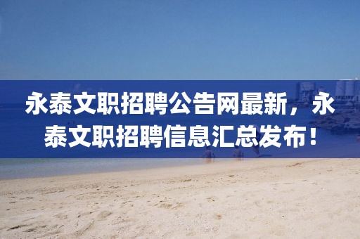 永泰文職招聘公告網(wǎng)最新，永泰文職招聘信息匯總發(fā)布！