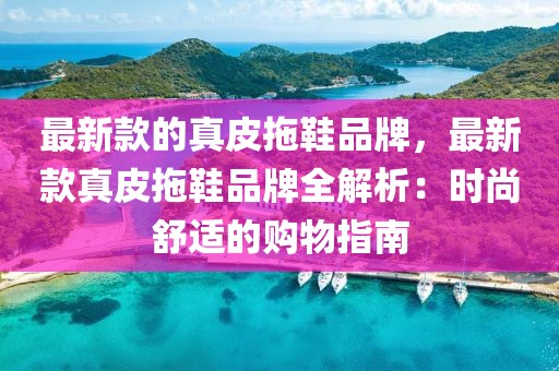最新款的真皮拖鞋品牌，最新款真皮拖鞋品牌全解析：時(shí)尚舒適的購(gòu)物指南