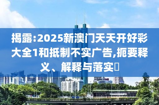 揭露:2025新澳門天天開好彩大全1和抵制不實(shí)廣告,扼要釋義、解釋與落實(shí)?