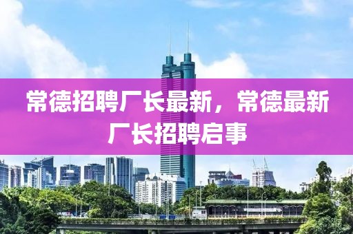 常德招聘廠長最新，常德最新廠長招聘啟事