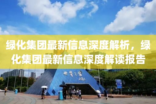 綠化集團(tuán)最新信息深度解析，綠化集團(tuán)最新信息深度解讀報(bào)告