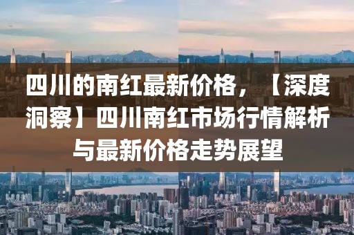 四川的南紅最新價格，【深度洞察】四川南紅市場行情解析與最新價格走勢展望