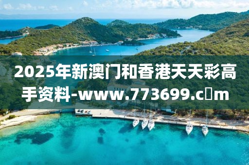 2025年新澳門和香港天天彩高手資料-www.773699.c蟽m