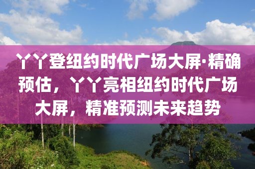 丫丫登紐約時(shí)代廣場(chǎng)大屏·精確預(yù)估，丫丫亮相紐約時(shí)代廣場(chǎng)大屏，精準(zhǔn)預(yù)測(cè)未來(lái)趨勢(shì)