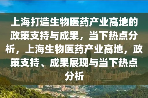 上海打造生物醫(yī)藥產(chǎn)業(yè)高地的政策支持與成果，當(dāng)下熱點(diǎn)分析，上海生物醫(yī)藥產(chǎn)業(yè)高地，政策支持、成果展現(xiàn)與當(dāng)下熱點(diǎn)分析
