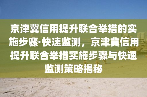 京津冀信用提升聯(lián)合舉措的實施步驟·快速監(jiān)測，京津冀信用提升聯(lián)合舉措實施步驟與快速監(jiān)測策略揭秘