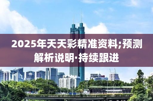 2025年天天彩精準(zhǔn)資料;預(yù)測解析說明·持續(xù)跟進(jìn)