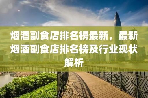 煙酒副食店排名榜最新，最新煙酒副食店排名榜及行業(yè)現(xiàn)狀解析