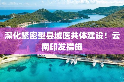 深化緊密型縣域醫(yī)共體建設(shè)！云南印發(fā)措施
