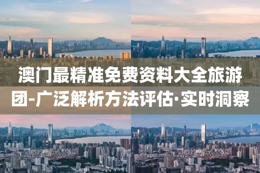 澳門最精準(zhǔn)免費資料大全旅游團-廣泛解析方法評估·實時洞察