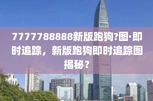 7777788888新版跑狗?圖·即時追蹤，新版跑狗即時追蹤圖揭秘？
