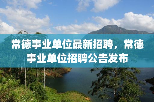 常德事業(yè)單位最新招聘，常德事業(yè)單位招聘公告發(fā)布
