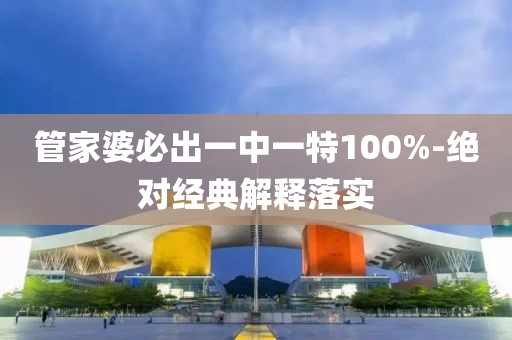管家婆必出一中一特100%-絕對經典解釋落實