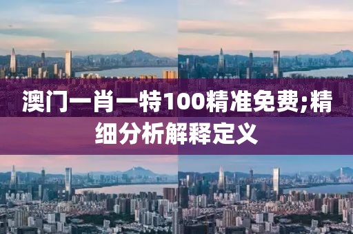 澳門一肖一特100精準(zhǔn)免費;精細分析解釋定義