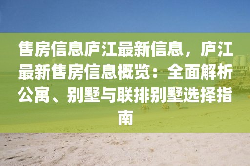 售房信息廬江最新信息，廬江最新售房信息概覽：全面解析公寓、別墅與聯(lián)排別墅選擇指南