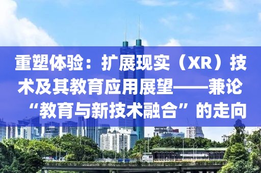 重塑體驗：擴展現(xiàn)實（XR）技術(shù)及其教育應(yīng)用展望——兼論“教育與新技術(shù)融合”的走向