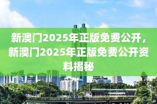新澳門2025年正版免費公開，新澳門2025年正版免費公開資料揭秘
