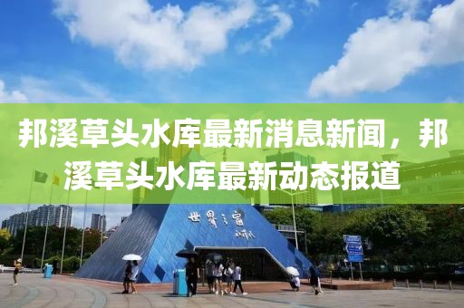 邦溪草頭水庫(kù)最新消息新聞，邦溪草頭水庫(kù)最新動(dòng)態(tài)報(bào)道