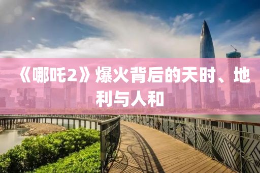 《哪吒2》爆火背后的天時、地利與人和