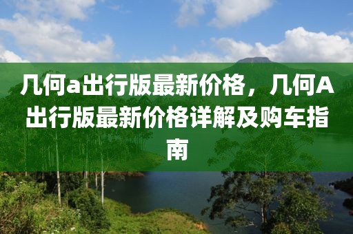幾何a出行版最新價(jià)格，幾何A出行版最新價(jià)格詳解及購(gòu)車指南