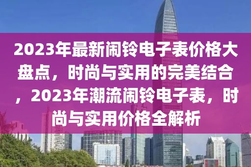 2023年最新鬧鈴電子表價(jià)格大盤(pán)點(diǎn)，時(shí)尚與實(shí)用的完美結(jié)合，2023年潮流鬧鈴電子表，時(shí)尚與實(shí)用價(jià)格全解析