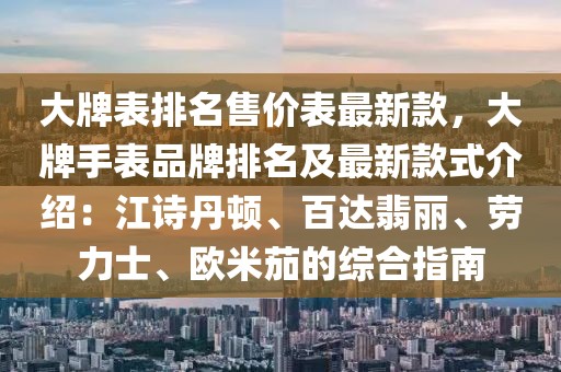 大牌表排名售價(jià)表最新款，大牌手表品牌排名及最新款式介紹：江詩丹頓、百達(dá)翡麗、勞力士、歐米茄的綜合指南