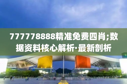 777778888精準(zhǔn)免費(fèi)四肖;數(shù)據(jù)資料核心解析·最新剖析