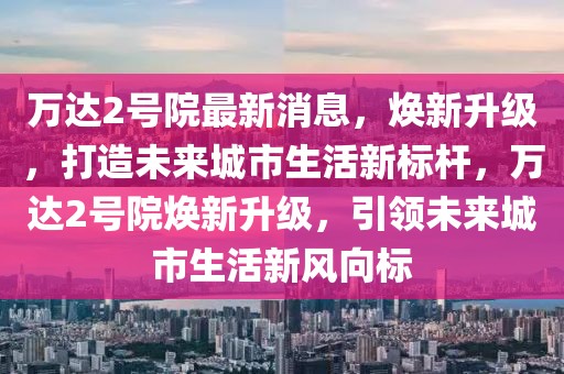 萬(wàn)達(dá)2號(hào)院最新消息，煥新升級(jí)，打造未來(lái)城市生活新標(biāo)桿，萬(wàn)達(dá)2號(hào)院煥新升級(jí)，引領(lǐng)未來(lái)城市生活新風(fēng)向標(biāo)