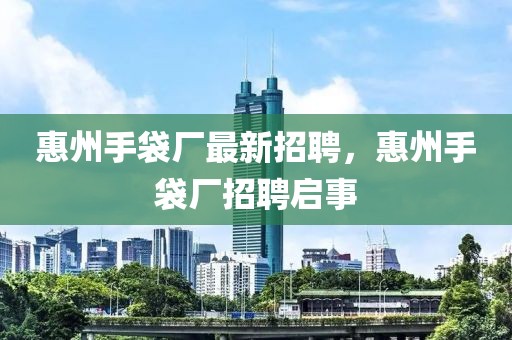 惠州手袋廠最新招聘，惠州手袋廠招聘啟事