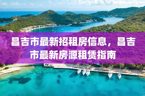 昌吉市最新招租房信息，昌吉市最新房源租賃指南
