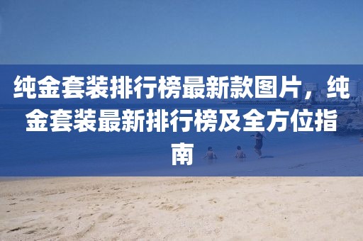 純金套裝排行榜最新款圖片，純金套裝最新排行榜及全方位指南