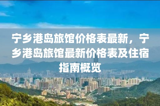 寧鄉(xiāng)港島旅館價格表最新，寧鄉(xiāng)港島旅館最新價格表及住宿指南概覽