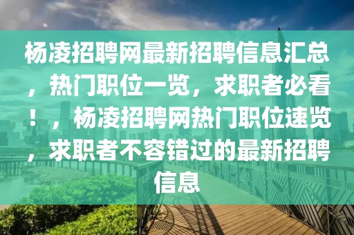 楊凌招聘網(wǎng)最新招聘信息匯總，熱門職位一覽，求職者必看！，楊凌招聘網(wǎng)熱門職位速覽，求職者不容錯過的最新招聘信息