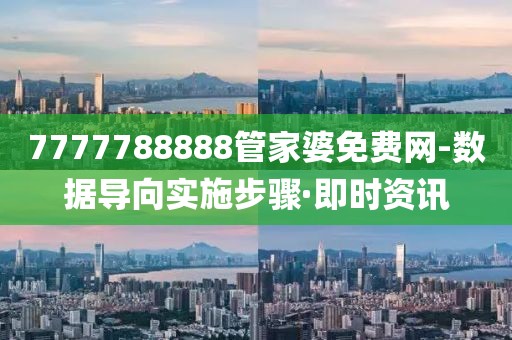 7777788888管家婆免費(fèi)網(wǎng)-數(shù)據(jù)導(dǎo)向?qū)嵤┎襟E·即時(shí)資訊