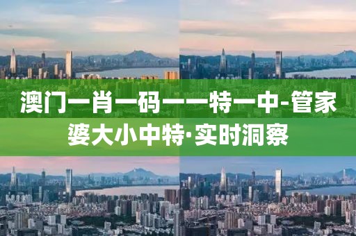 澳門(mén)一肖一碼一一特一中-管家婆大小中特·實(shí)時(shí)洞察