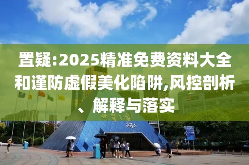 置疑:2025精準(zhǔn)免費(fèi)資料大全和謹(jǐn)防虛假美化陷阱,風(fēng)控剖析、解釋與落實(shí)
