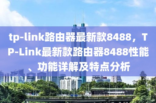 tp-link路由器最新款8488，TP-Link最新款路由器8488性能、功能詳解及特點分析