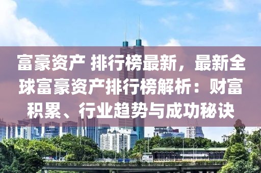 富豪資產(chǎn) 排行榜最新，最新全球富豪資產(chǎn)排行榜解析：財(cái)富積累、行業(yè)趨勢(shì)與成功秘訣