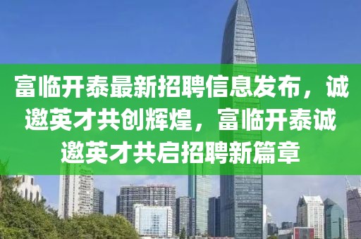 富臨開泰最新招聘信息發(fā)布，誠(chéng)邀英才共創(chuàng)輝煌，富臨開泰誠(chéng)邀英才共啟招聘新篇章
