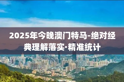 2025年今晚澳門特馬-絕對經(jīng)典理解落實·精準統(tǒng)計