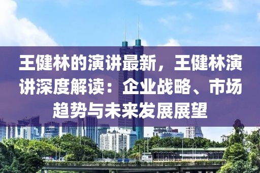 王健林的演講最新，王健林演講深度解讀：企業(yè)戰(zhàn)略、市場趨勢與未來發(fā)展展望